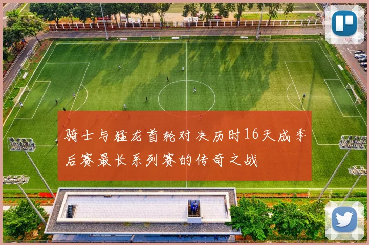 骑士与猛龙首轮对决历时16天成季后赛最长系列赛的传奇之战