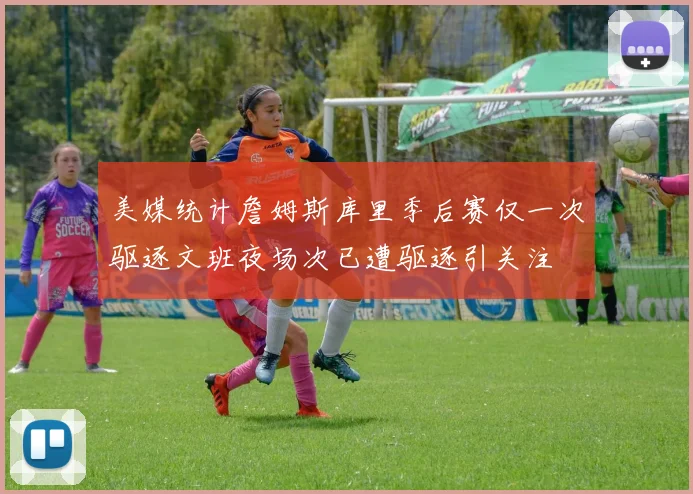 美媒统计詹姆斯库里季后赛仅一次驱逐文班夜场次已遭驱逐引关注