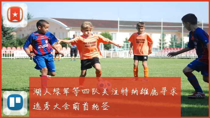 湖人绿军等四队关注特纳雄鹿寻求选秀大会前首轮签