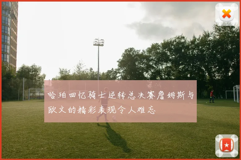 哈珀回忆骑士逆转总决赛詹姆斯与欧文的精彩表现令人难忘