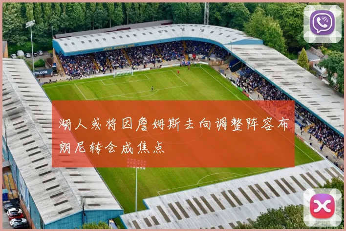 湖人或将因詹姆斯去向调整阵容布朗尼转会成焦点