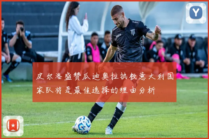 皮尔洛盛赞瓜迪奥拉执教意大利国家队将是最佳选择的理由分析
