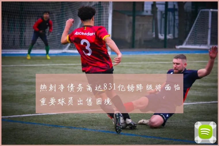热刺净债务高达831亿镑降级将面临重要球员出售困境