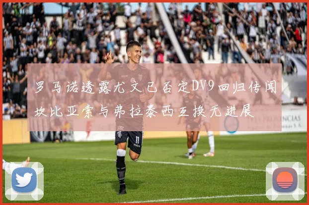 罗马诺透露尤文已否定DV9回归传闻坎比亚索与弗拉泰西互换无进展