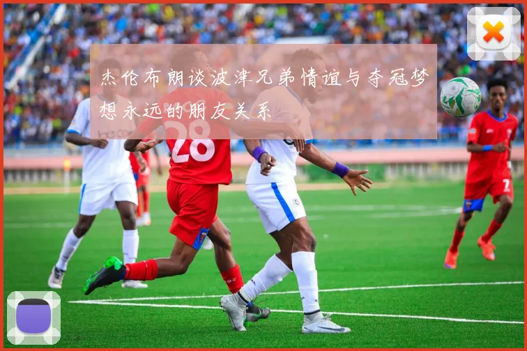 杰伦布朗谈波津兄弟情谊与夺冠梦想永远的朋友关系