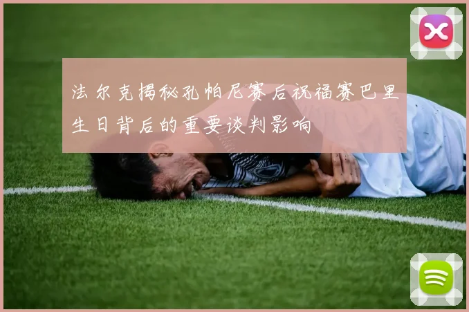 法尔克揭秘孔帕尼赛后祝福赛巴里生日背后的重要谈判影响