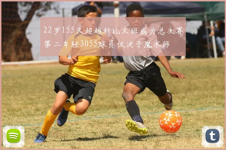 22岁155天超越科比文班成为总决赛第二年轻3055球员仅次于魔术师