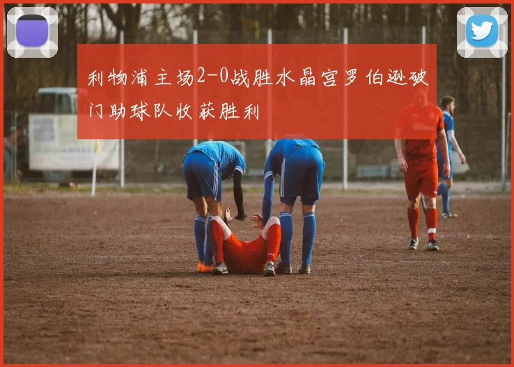 利物浦主场2-0战胜水晶宫罗伯逊破门助球队收获胜利