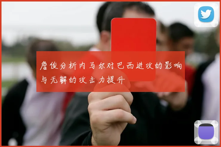 詹俊分析内马尔对巴西进攻的影响与无解的攻击力提升