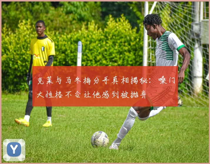 克莱与马冬梅分手真相揭秘：嗓门大性格不合让他感到被抛弃
