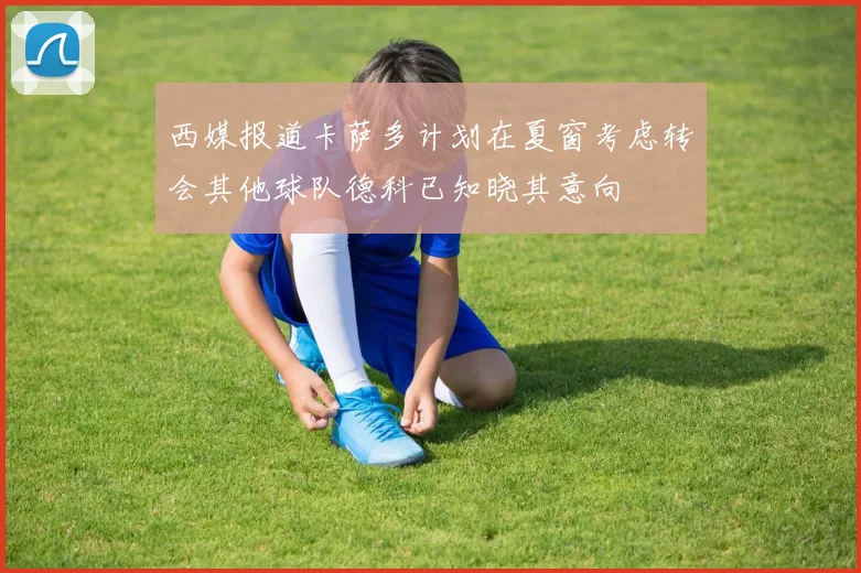 西媒报道卡萨多计划在夏窗考虑转会其他球队德科已知晓其意向
