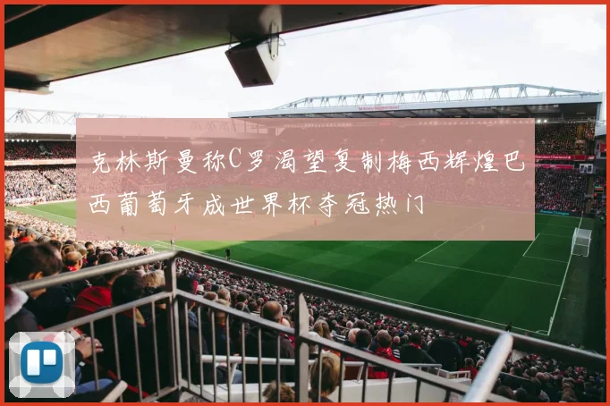 克林斯曼称C罗渴望复制梅西辉煌巴西葡萄牙成世界杯夺冠热门