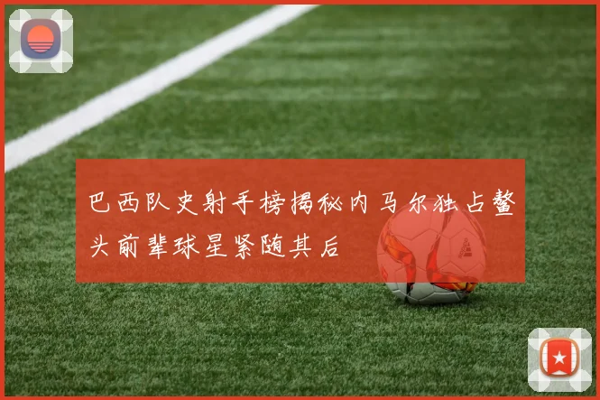 巴西队史射手榜揭秘内马尔独占鳌头前辈球星紧随其后