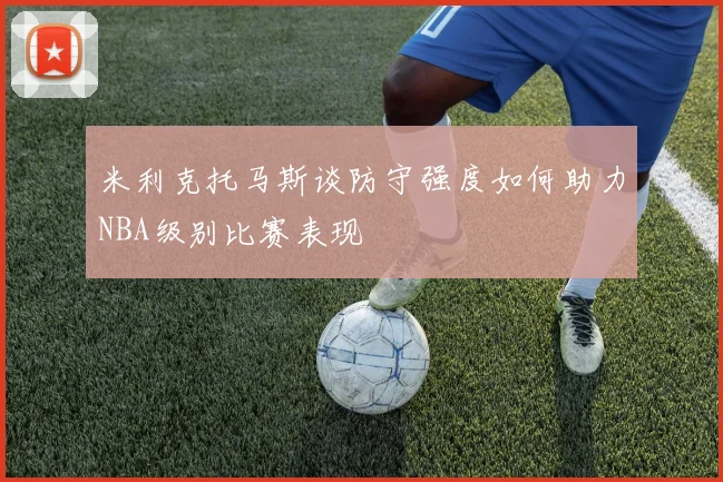 米利克托马斯谈防守强度如何助力NBA级别比赛表现