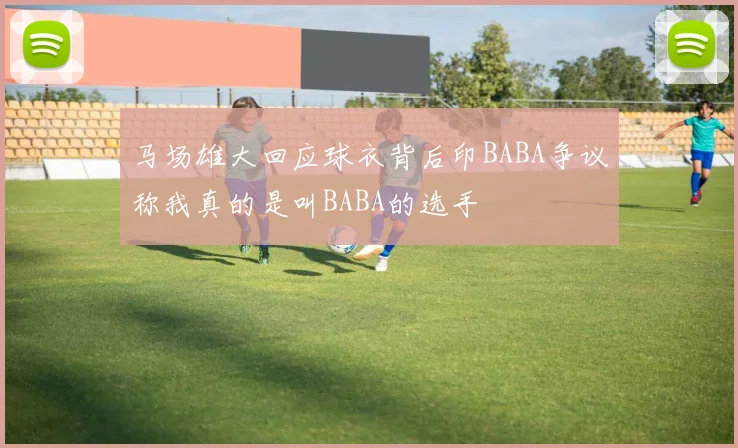 马场雄大回应球衣背后印BABA争议称我真的是叫BABA的选手