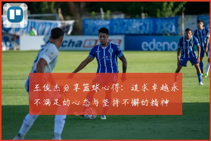 王俊杰分享篮球心得：追求卓越永不满足的心态与坚持不懈的精神
