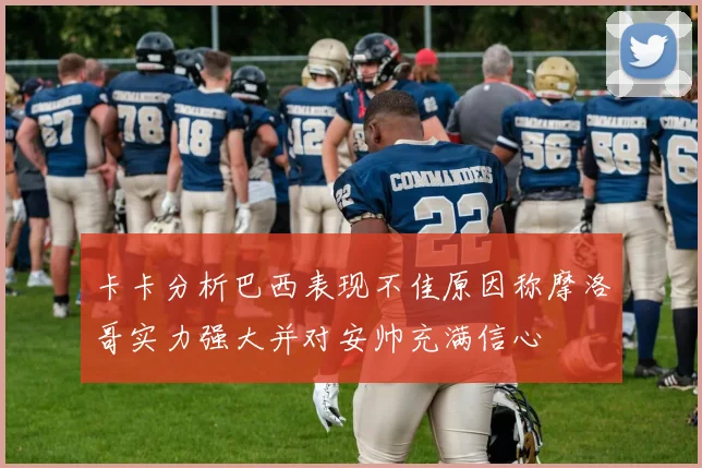 卡卡分析巴西表现不佳原因称摩洛哥实力强大并对安帅充满信心