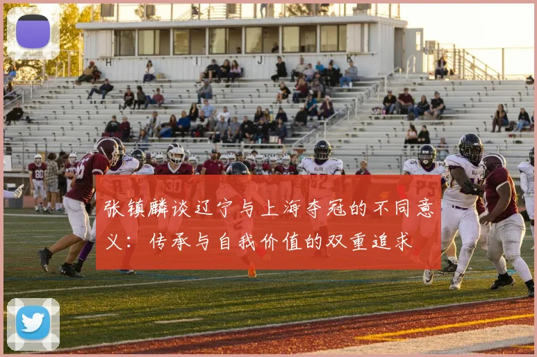 张镇麟谈辽宁与上海夺冠的不同意义：传承与自我价值的双重追求