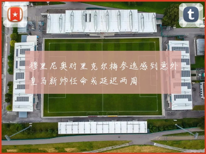 穆里尼奥对里克尔梅参选感到意外皇马新帅任命或延迟两周