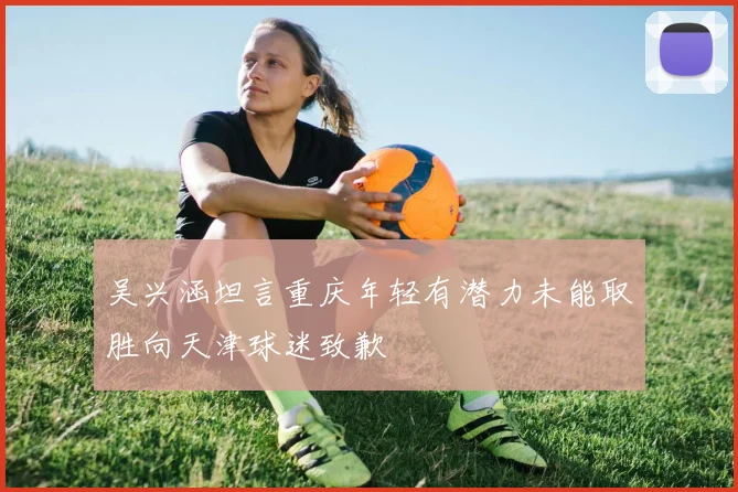 吴兴涵坦言重庆年轻有潜力未能取胜向天津球迷致歉