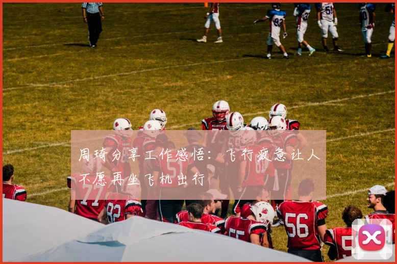 周琦分享工作感悟：飞行疲惫让人不愿再坐飞机出行