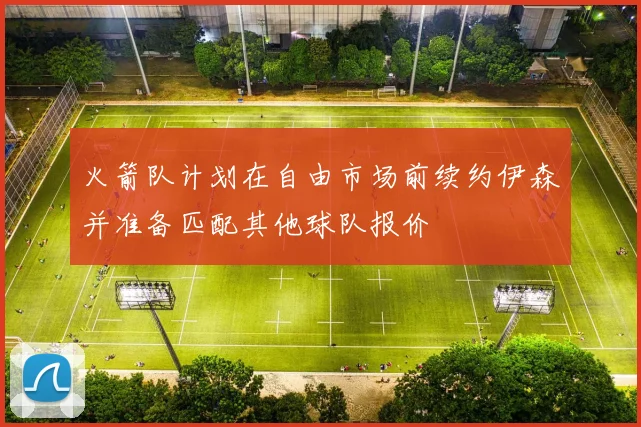 火箭队计划在自由市场前续约伊森并准备匹配其他球队报价