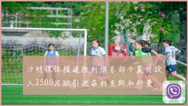 沙特媒体报道胜利俱乐部今夏将投入2500万欧引进菲利克斯和科曼