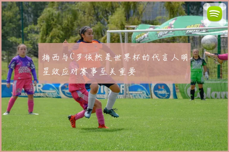 梅西与C罗依然是世界杯的代言人明星效应对赛事至关重要