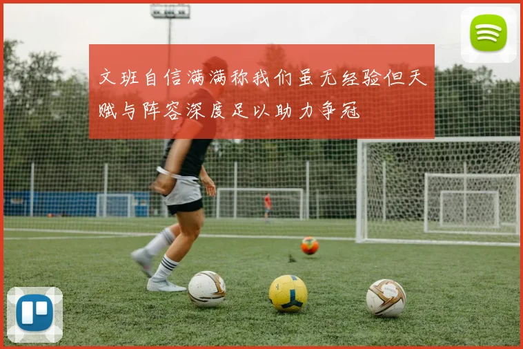 文班自信满满称我们虽无经验但天赋与阵容深度足以助力争冠