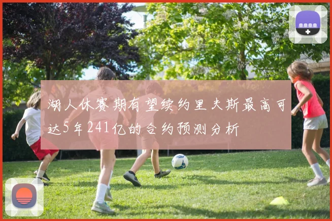 湖人休赛期有望续约里夫斯最高可达5年241亿的合约预测分析