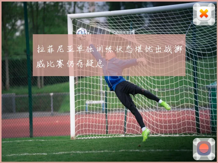 拉菲尼亚单独训练状态堪忧出战挪威比赛仍存疑虑