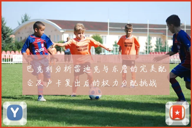 巴克利分析雷迪克与东詹的完美配合及卢卡复出后的权力分配挑战