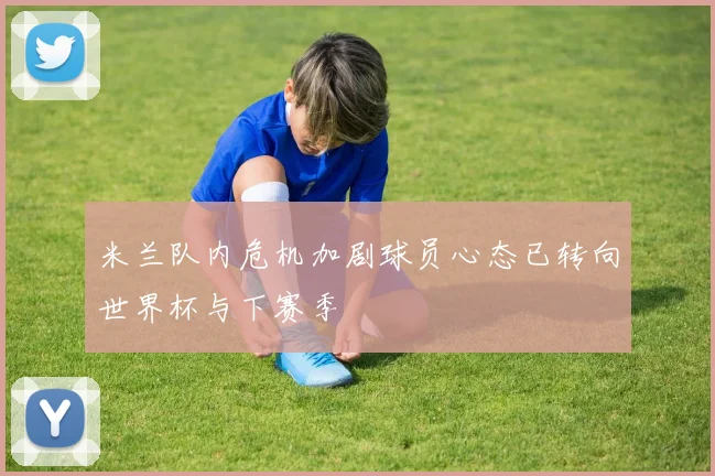 米兰队内危机加剧球员心态已转向世界杯与下赛季