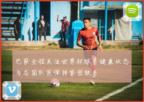 巴萨全程关注世界杯球员健康状态与各国队医保持紧密联系