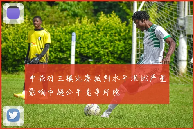 申花对三镇比赛裁判水平堪忧严重影响中超公平竞争环境