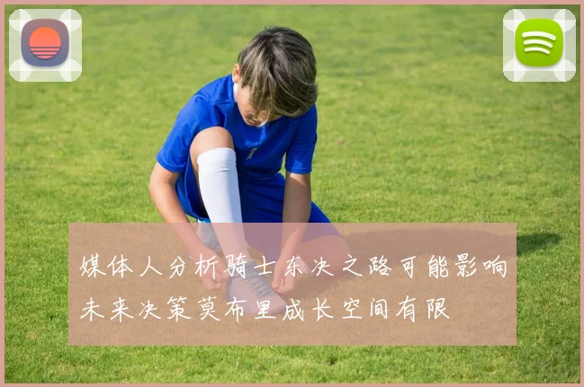媒体人分析骑士东决之路可能影响未来决策莫布里成长空间有限