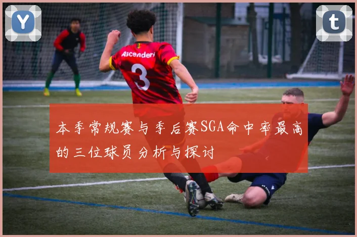 本季常规赛与季后赛SGA命中率最高的三位球员分析与探讨