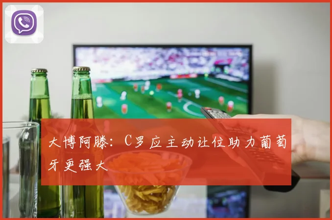 大博阿滕：C罗应主动让位助力葡萄牙更强大